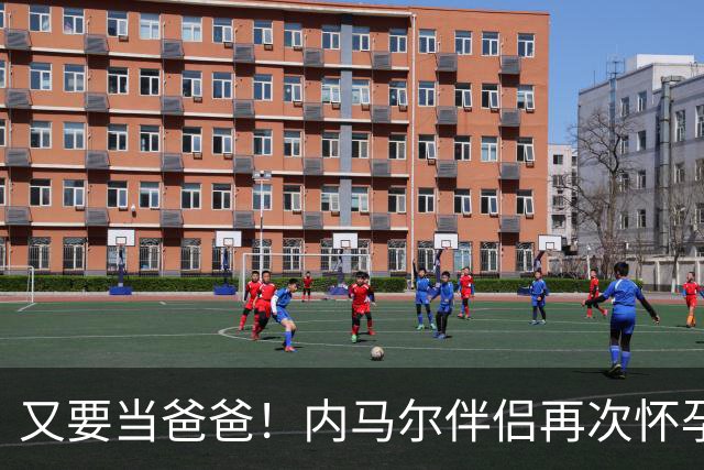 又要当爸爸！内马尔伴侣再次怀孕 两人将迎第三个女儿