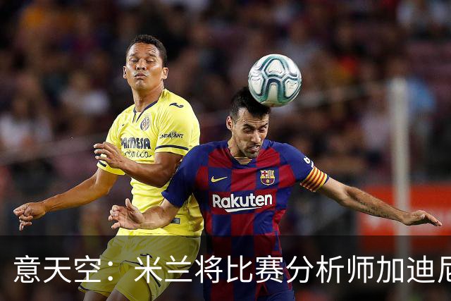意天空：米兰将比赛分析师加迪尼尔提拔为球探主管